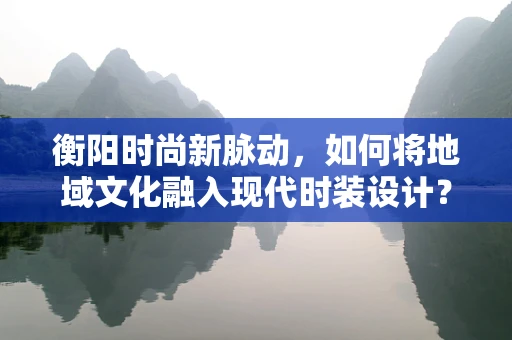 衡阳时尚新脉动，如何将地域文化融入现代时装设计？