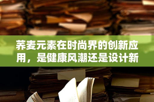 荞麦元素在时尚界的创新应用，是健康风潮还是设计新趋势？