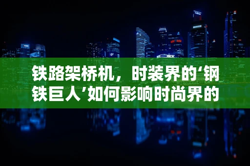 铁路架桥机，时装界的‘钢铁巨人’如何影响时尚界的创新灵感？