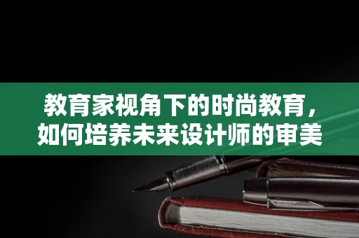 教育家视角下的时尚教育，如何培养未来设计师的审美与创造力？