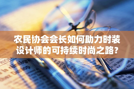 农民协会会长如何助力时装设计师的可持续时尚之路？