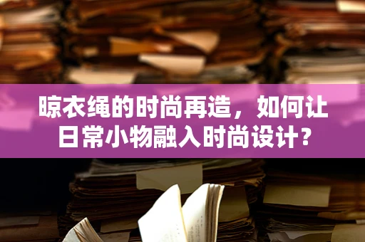 晾衣绳的时尚再造，如何让日常小物融入时尚设计？