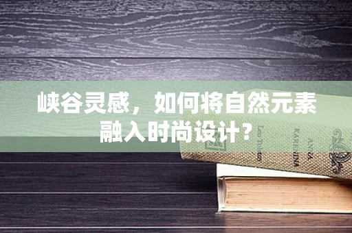 峡谷灵感，如何将自然元素融入时尚设计？