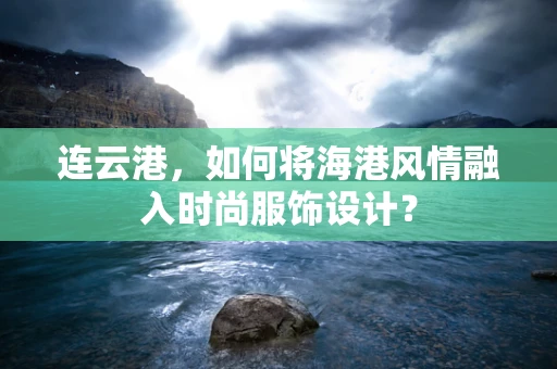 连云港，如何将海港风情融入时尚服饰设计？