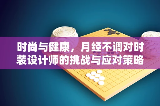 时尚与健康，月经不调对时装设计师的挑战与应对策略