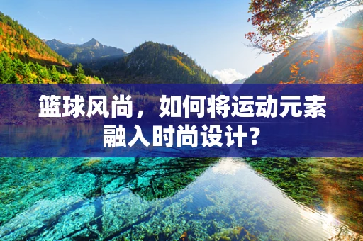 篮球风尚，如何将运动元素融入时尚设计？