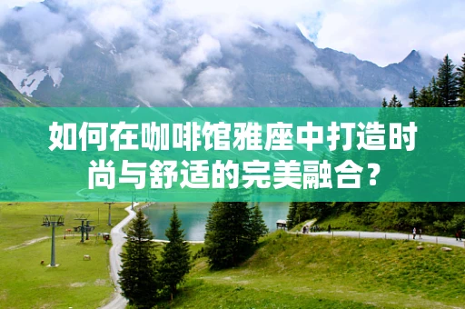 如何在咖啡馆雅座中打造时尚与舒适的完美融合？