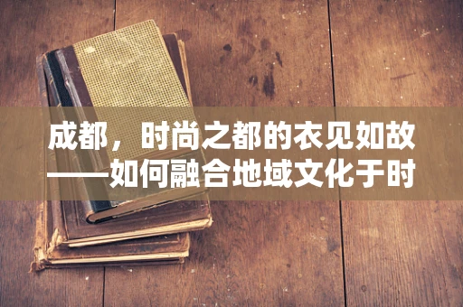 成都，时尚之都的衣见如故——如何融合地域文化于时装设计？