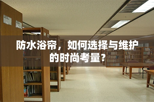 防水浴帘，如何选择与维护的时尚考量？