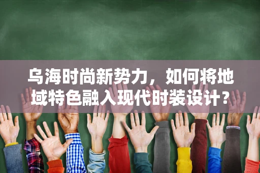 乌海时尚新势力，如何将地域特色融入现代时装设计？