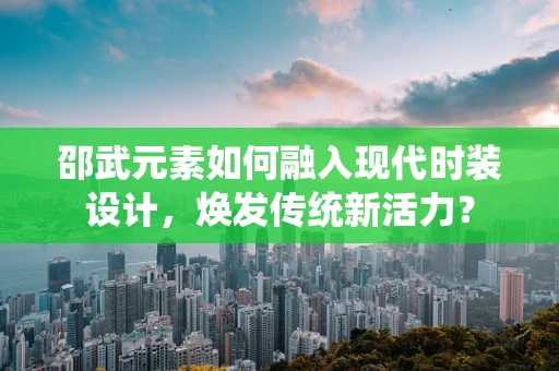 邵武元素如何融入现代时装设计，焕发传统新活力？