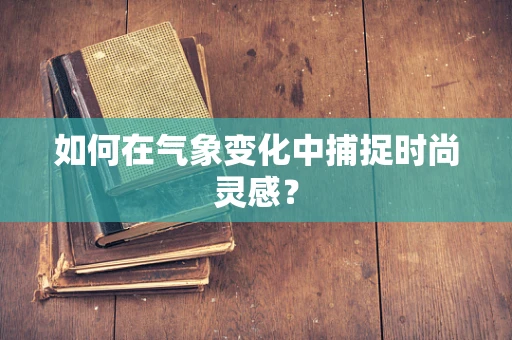 如何在气象变化中捕捉时尚灵感？