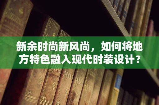 新余时尚新风尚，如何将地方特色融入现代时装设计？