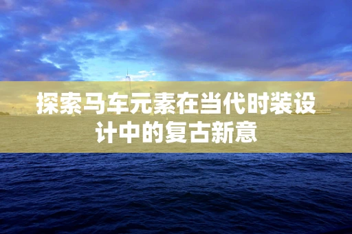 探索马车元素在当代时装设计中的复古新意