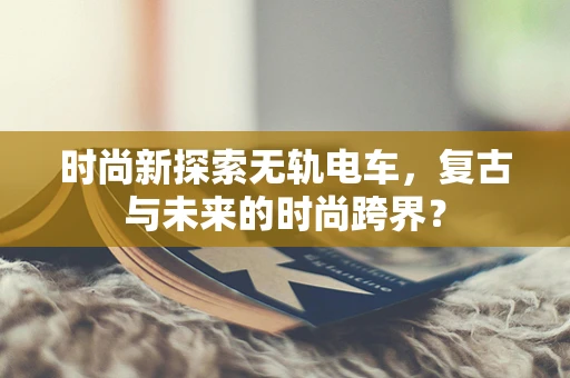 时尚新探索无轨电车，复古与未来的时尚跨界？