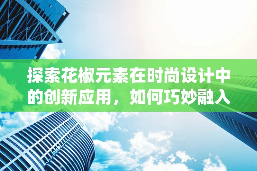 探索花椒元素在时尚设计中的创新应用，如何巧妙融入现代时装设计？