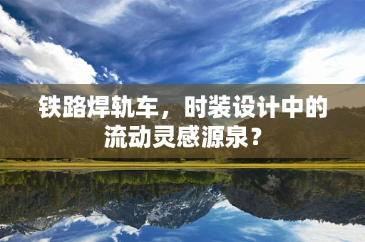 铁路焊轨车，时装设计中的流动灵感源泉？