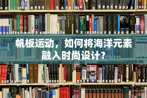 帆板运动，如何将海洋元素融入时尚设计？