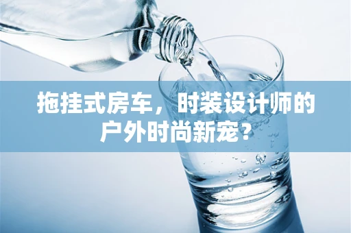 拖挂式房车，时装设计师的户外时尚新宠？