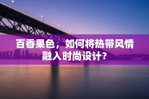 百香果色，如何将热带风情融入时尚设计？