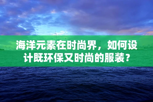 海洋元素在时尚界，如何设计既环保又时尚的服装？