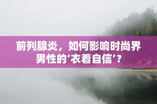 前列腺炎，如何影响时尚界男性的‘衣着自信’？