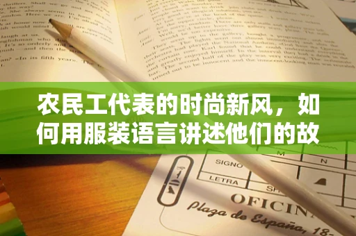 农民工代表的时尚新风，如何用服装语言讲述他们的故事？