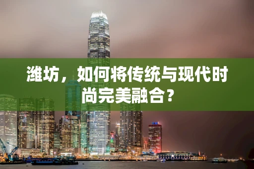 潍坊，如何将传统与现代时尚完美融合？