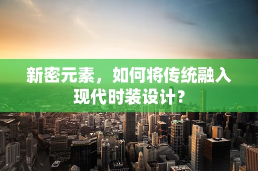 新密元素，如何将传统融入现代时装设计？