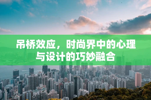 吊桥效应，时尚界中的心理与设计的巧妙融合