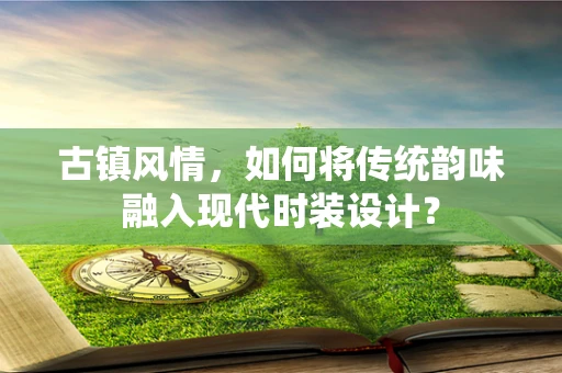 古镇风情，如何将传统韵味融入现代时装设计？