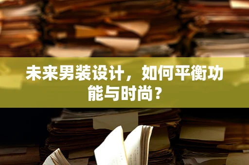 未来男装设计，如何平衡功能与时尚？