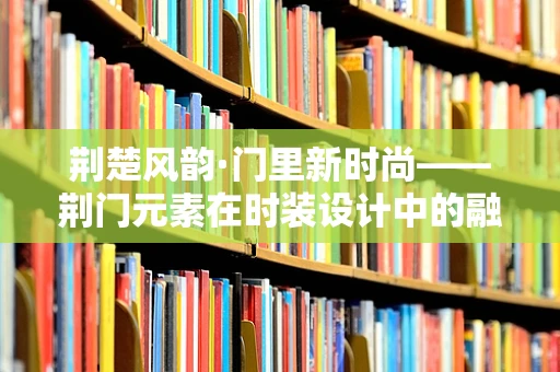 荆楚风韵·门里新时尚——荆门元素在时装设计中的融合与创新