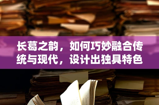 长葛之韵，如何巧妙融合传统与现代，设计出独具特色的长葛风情时装？