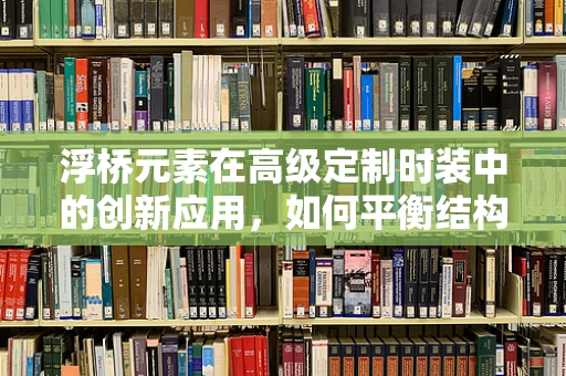 浮桥元素在高级定制时装中的创新应用，如何平衡结构与流动感？