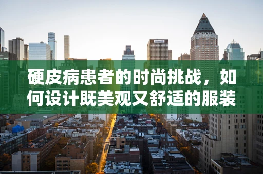 硬皮病患者的时尚挑战，如何设计既美观又舒适的服装？