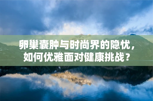 卵巢囊肿与时尚界的隐忧，如何优雅面对健康挑战？