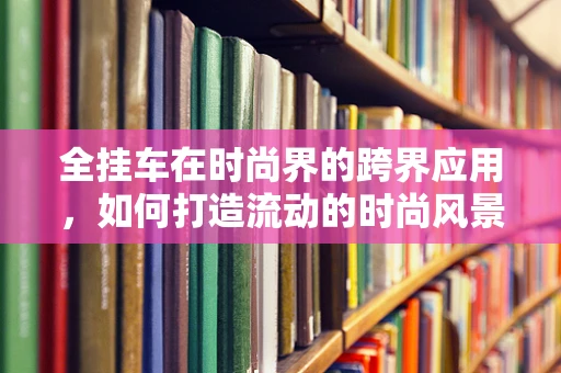 全挂车在时尚界的跨界应用，如何打造流动的时尚风景线？