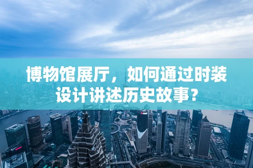 博物馆展厅，如何通过时装设计讲述历史故事？