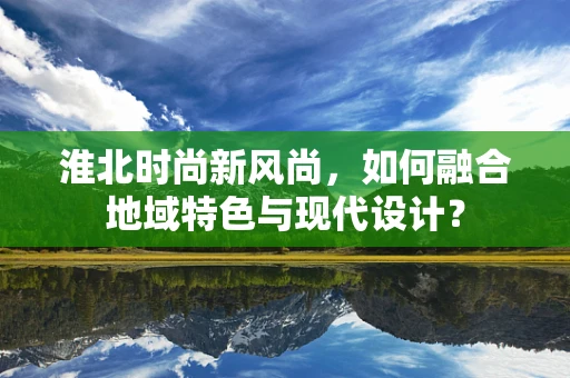 淮北时尚新风尚，如何融合地域特色与现代设计？