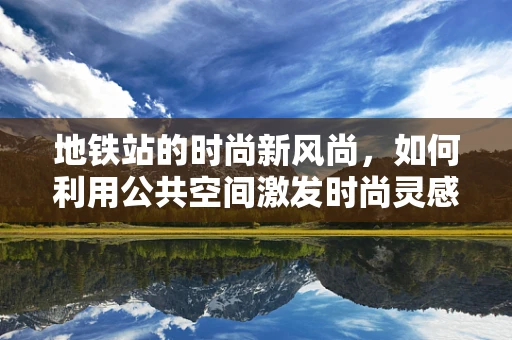 地铁站的时尚新风尚，如何利用公共空间激发时尚灵感？