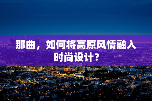 那曲，如何将高原风情融入时尚设计？