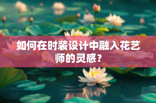 如何在时装设计中融入花艺师的灵感？