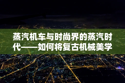 蒸汽机车与时尚界的蒸汽时代——如何将复古机械美学融入现代时装设计？