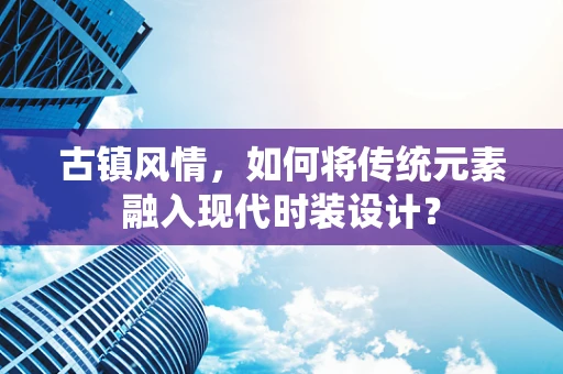 古镇风情，如何将传统元素融入现代时装设计？