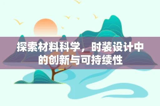 探索材料科学，时装设计中的创新与可持续性