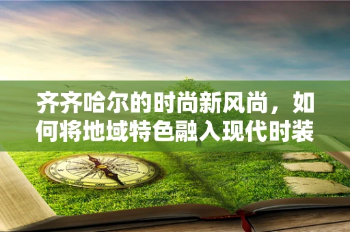 齐齐哈尔的时尚新风尚，如何将地域特色融入现代时装设计？