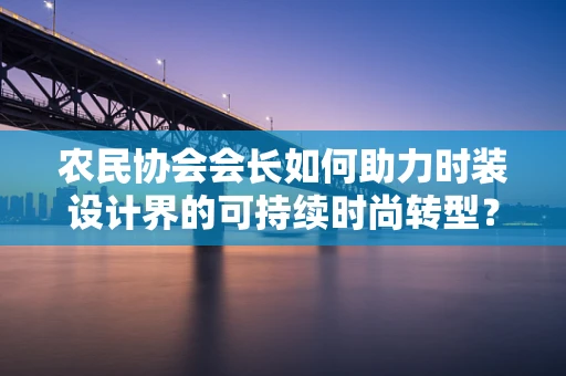 农民协会会长如何助力时装设计界的可持续时尚转型？