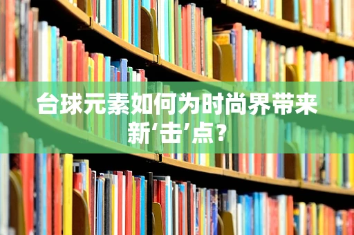 台球元素如何为时尚界带来新‘击’点？