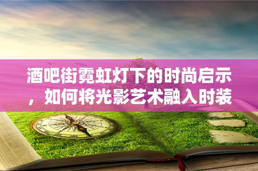 酒吧街霓虹灯下的时尚启示，如何将光影艺术融入时装设计？